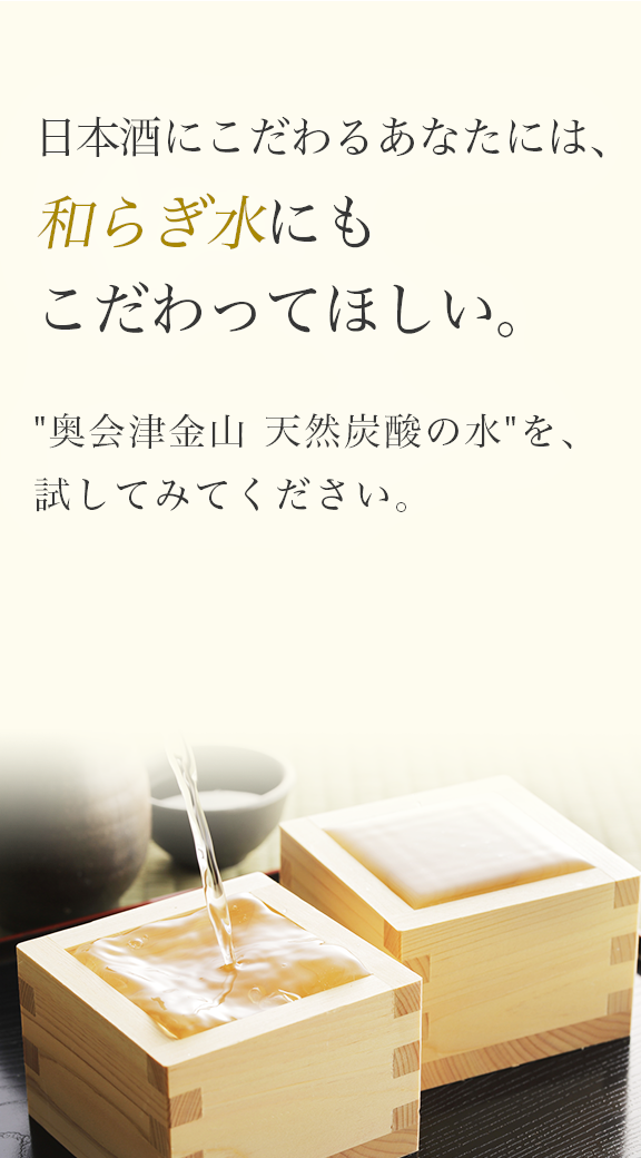 日本酒にこだわるあなたには、和らぎ水にもこだわってほしい。奥会津金山（かねやま）天然炭酸の水を、試してみてください。