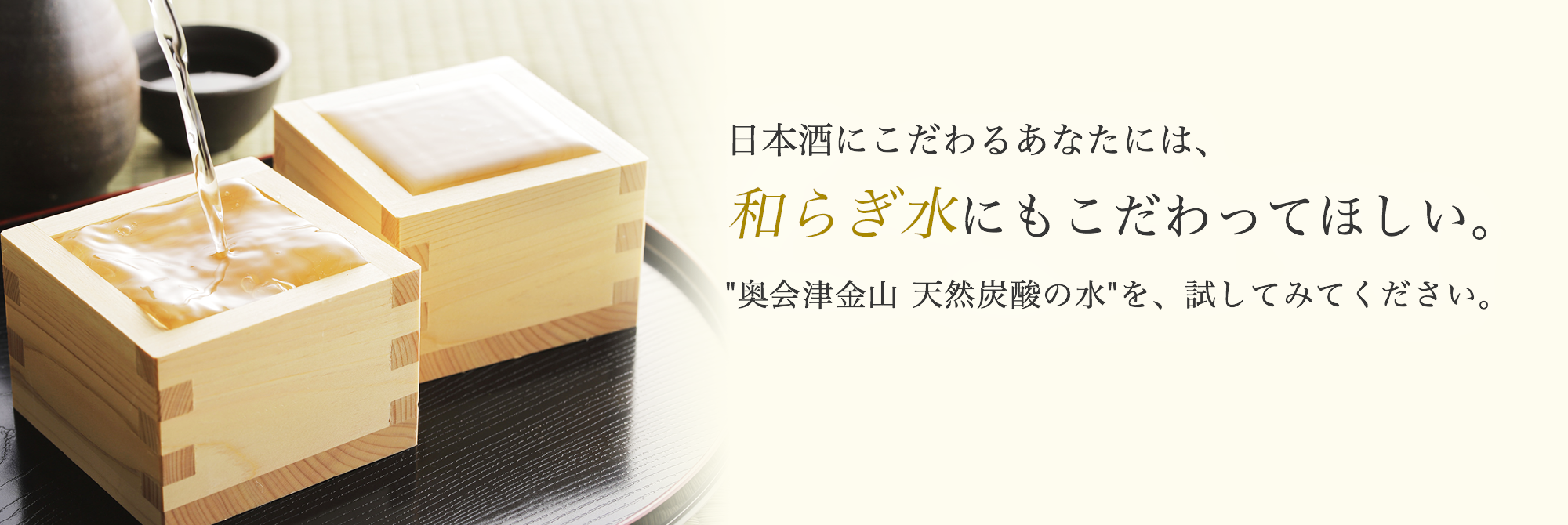 日本酒にこだわるあなたには、和らぎ水にもこだわってほしい。奥会津金山（かねやま）天然炭酸の水を、試してみてください。